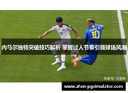 内马尔独特突破技巧解析 掌握过人节奏引领球场风潮 内马尔独特突破技巧解析 掌握过人节奏引领球场风潮