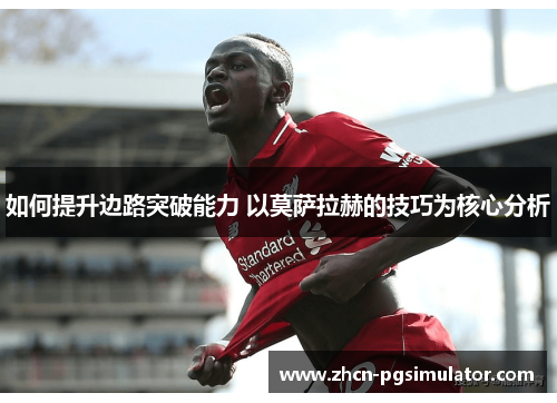 如何提升边路突破能力 以莫萨拉赫的技巧为核心分析