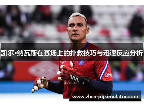 凯尔·纳瓦斯在赛场上的扑救技巧与迅速反应分析 凯尔·纳瓦斯在赛场上的扑救技巧与迅速反应分析