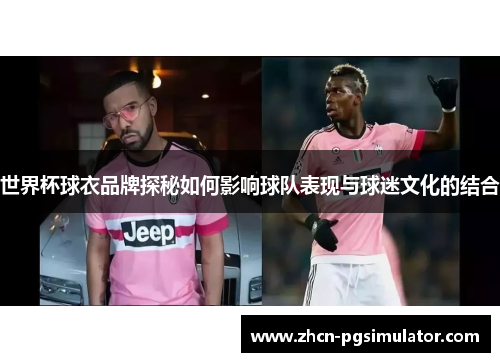 世界杯球衣品牌探秘如何影响球队表现与球迷文化的结合 世界杯球衣品牌探秘如何影响球队表现与球迷文化的结合