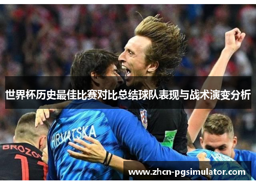 世界杯历史最佳比赛对比总结球队表现与战术演变分析 世界杯历史最佳比赛对比总结球队表现与战术演变分析