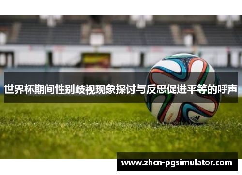 世界杯期间性别歧视现象探讨与反思促进平等的呼声 世界杯期间性别歧视现象探讨与反思促进平等的呼声
