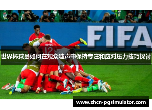 世界杯球员如何在观众嘘声中保持专注和应对压力技巧探讨 世界杯球员如何在观众嘘声中保持专注和应对压力技巧探讨