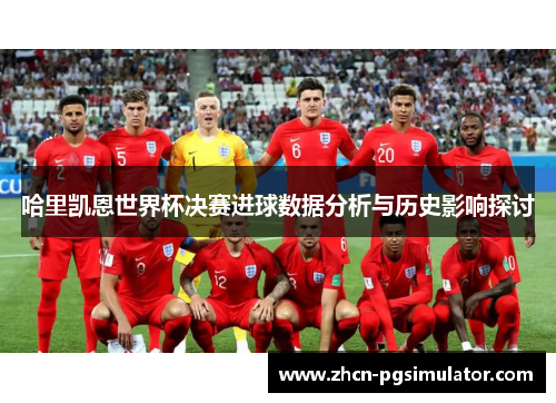 哈里凯恩世界杯决赛进球数据分析与历史影响探讨 哈里凯恩世界杯决赛进球数据分析与历史影响探讨