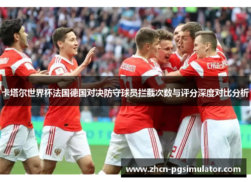 卡塔尔世界杯法国德国对决防守球员拦截次数与评分深度对比分析 卡塔尔世界杯法国德国对决防守球员拦截次数与评分深度对比分析
