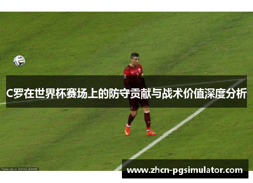 C罗在世界杯赛场上的防守贡献与战术价值深度分析 C罗在世界杯赛场上的防守贡献与战术价值深度分析