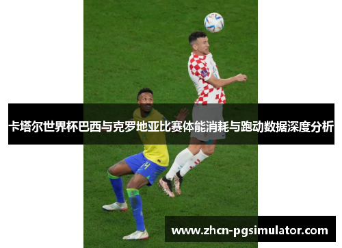 卡塔尔世界杯巴西与克罗地亚比赛体能消耗与跑动数据深度分析 卡塔尔世界杯巴西与克罗地亚比赛体能消耗与跑动数据深度分析