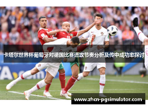 卡塔尔世界杯葡萄牙对德国比赛进攻节奏分析及传中成功率探讨 卡塔尔世界杯葡萄牙对德国比赛进攻节奏分析及传中成功率探讨