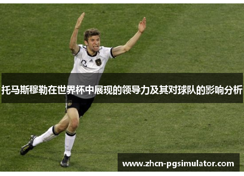 托马斯穆勒在世界杯中展现的领导力及其对球队的影响分析 托马斯穆勒在世界杯中展现的领导力及其对球队的影响分析