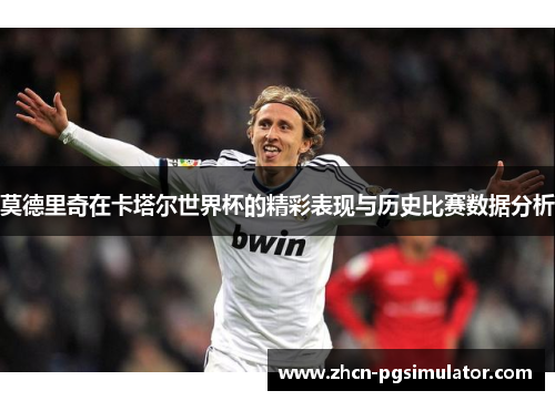莫德里奇在卡塔尔世界杯的精彩表现与历史比赛数据分析 莫德里奇在卡塔尔世界杯的精彩表现与历史比赛数据分析