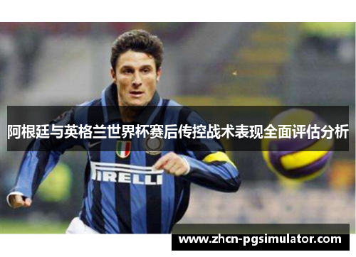 阿根廷与英格兰世界杯赛后传控战术表现全面评估分析 阿根廷与英格兰世界杯赛后传控战术表现全面评估分析