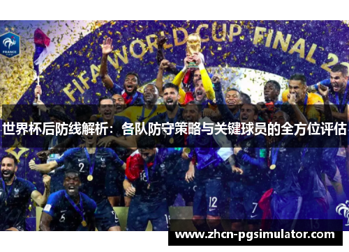 世界杯后防线解析:各队防守策略与关键球员的全方位评估 世界杯后防线解析:各队防守策略与关键球员的全方位评估