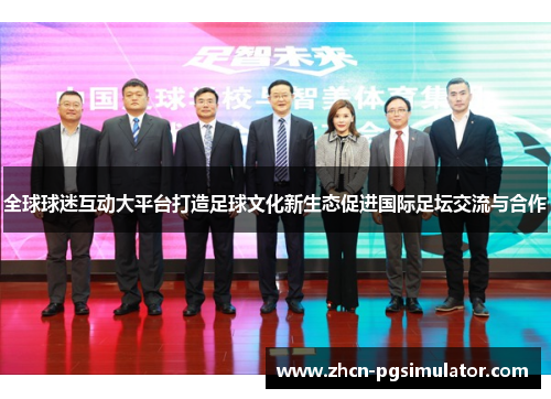全球球迷互动大平台打造足球文化新生态促进国际足坛交流与合作 全球球迷互动大平台打造足球文化新生态促进国际足坛交流与合作