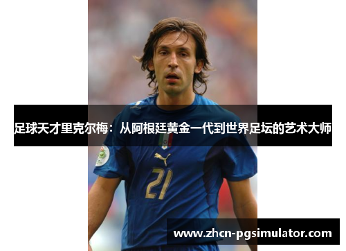 足球天才里克尔梅:从阿根廷黄金一代到世界足坛的艺术大师 足球天才里克尔梅:从阿根廷黄金一代到世界足坛的艺术大师