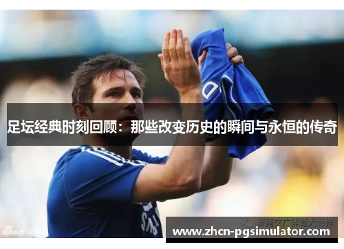 足坛经典时刻回顾:那些改变历史的瞬间与永恒的传奇 足坛经典时刻回顾:那些改变历史的瞬间与永恒的传奇