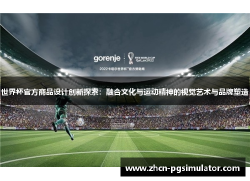 世界杯官方商品设计创新探索:融合文化与运动精神的视觉艺术与品牌塑造 世界杯官方商品设计创新探索:融合文化与运动精神的视觉艺术与品牌塑造