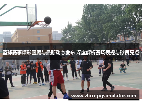 篮球赛事精彩回顾与最新动态发布 深度解析赛场表现与球员亮点 篮球赛事精彩回顾与最新动态发布 深度解析赛场表现与球员亮点