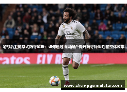 足球后卫链条式防守解析:如何通过协同配合提升防守稳固性和整体效率 足球后卫链条式防守解析:如何通过协同配合提升防守稳固性和整体效率
