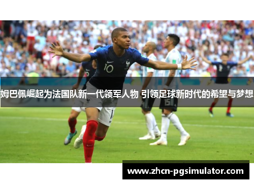 姆巴佩崛起为法国队新一代领军人物 引领足球新时代的希望与梦想 姆巴佩崛起为法国队新一代领军人物 引领足球新时代的希望与梦想