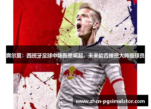 奥尔莫:西班牙足球中场新星崛起,未来能否接班大师级球员 奥尔莫:西班牙足球中场新星崛起,未来能否接班大师级球员
