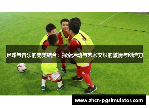 足球与音乐的完美结合:探索运动与艺术交织的激情与创造力 足球与音乐的完美结合:探索运动与艺术交织的激情与创造力
