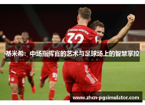 基米希:中场指挥官的艺术与足球场上的智慧掌控 基米希:中场指挥官的艺术与足球场上的智慧掌控