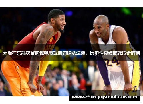 乔治在东部决赛的惊艳表现助力球队逆袭,历史性突破成就传奇时刻 乔治在东部决赛的惊艳表现助力球队逆袭,历史性突破成就传奇时刻