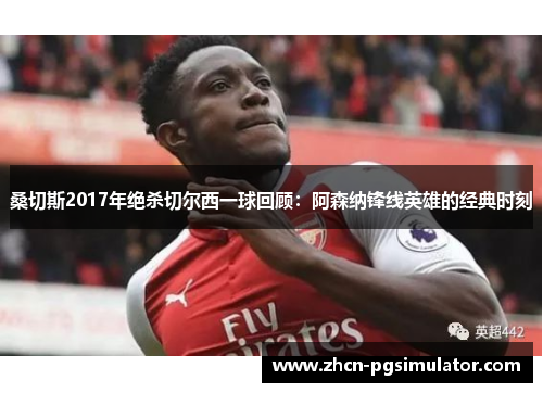桑切斯2017年绝杀切尔西一球回顾:阿森纳锋线英雄的经典时刻 桑切斯2017年绝杀切尔西一球回顾:阿森纳锋线英雄的经典时刻