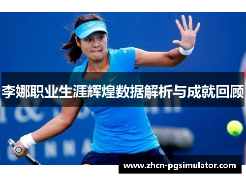 李娜职业生涯辉煌数据解析与成就回顾 李娜职业生涯辉煌数据解析与成就回顾