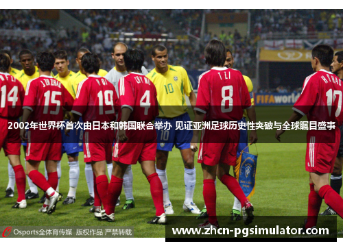 2002年世界杯首次由日本和韩国联合举办 见证亚洲足球历史性突破与全球瞩目盛事 2002年世界杯首次由日本和韩国联合举办 见证亚洲足球历史性突破与全球瞩目盛事