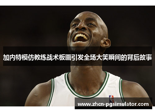 加内特模仿教练战术板画引发全场大笑瞬间的背后故事 加内特模仿教练战术板画引发全场大笑瞬间的背后故事