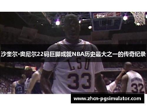 沙奎尔·奥尼尔22码巨脚成就NBA历史最大之一的传奇纪录 沙奎尔·奥尼尔22码巨脚成就NBA历史最大之一的传奇纪录