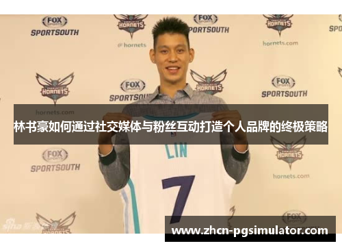 林书豪如何通过社交媒体与粉丝互动打造个人品牌的终极策略 林书豪如何通过社交媒体与粉丝互动打造个人品牌的终极策略