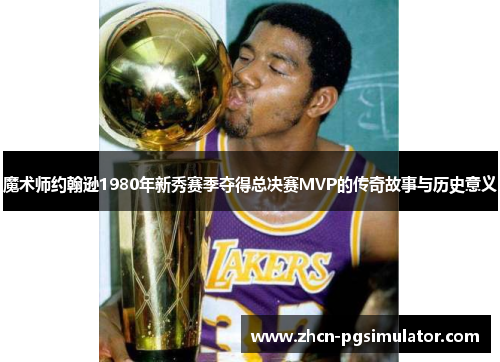 魔术师约翰逊1980年新秀赛季夺得总决赛MVP的传奇故事与历史意义