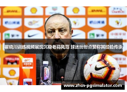 翟晓川训练视频展现沉稳老将风范 球迷纷纷点赞称其经验传承 翟晓川训练视频展现沉稳老将风范 球迷纷纷点赞称其经验传承