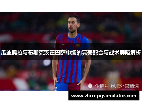 瓜迪奥拉与布斯克茨在巴萨中场的完美配合与战术屏障解析 瓜迪奥拉与布斯克茨在巴萨中场的完美配合与战术屏障解析
