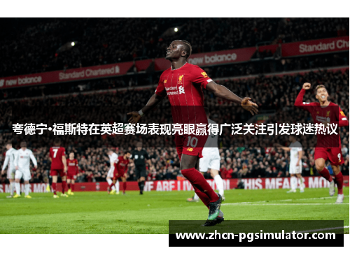 夸德宁·福斯特在英超赛场表现亮眼赢得广泛关注引发球迷热议 夸德宁·福斯特在英超赛场表现亮眼赢得广泛关注引发球迷热议