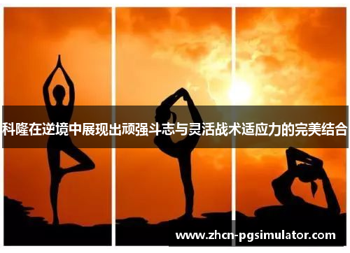 科隆在逆境中展现出顽强斗志与灵活战术适应力的完美结合 科隆在逆境中展现出顽强斗志与灵活战术适应力的完美结合