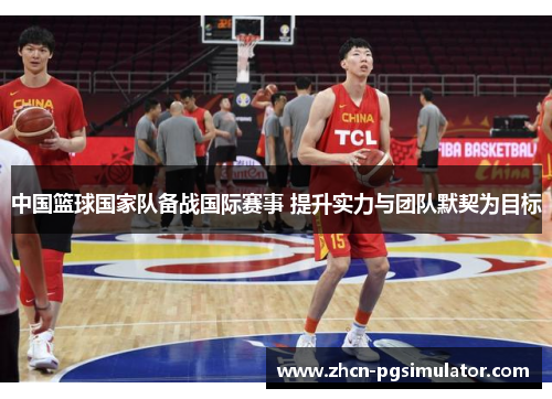 中国篮球国家队备战国际赛事 提升实力与团队默契为目标 中国篮球国家队备战国际赛事 提升实力与团队默契为目标