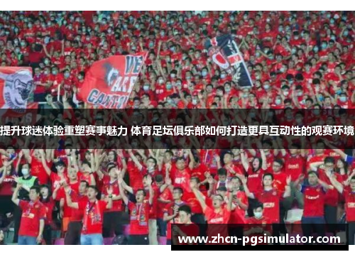 提升球迷体验重塑赛事魅力 体育足坛俱乐部如何打造更具互动性的观赛环境