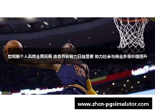 詹姆斯个人品牌全面拓展 体育界影响力日益显著 助力社会与商业多重价值提升