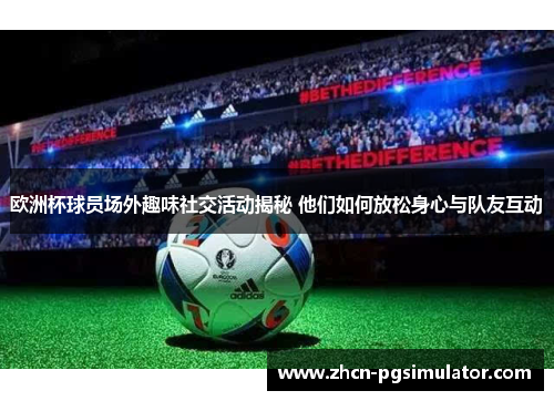 欧洲杯球员场外趣味社交活动揭秘 他们如何放松身心与队友互动 欧洲杯球员场外趣味社交活动揭秘 他们如何放松身心与队友互动