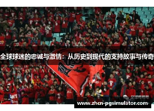 全球球迷的忠诚与激情:从历史到现代的支持故事与传奇 全球球迷的忠诚与激情:从历史到现代的支持故事与传奇