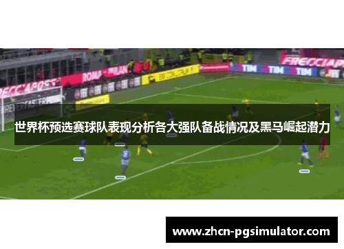 世界杯预选赛球队表现分析各大强队备战情况及黑马崛起潜力 世界杯预选赛球队表现分析各大强队备战情况及黑马崛起潜力
