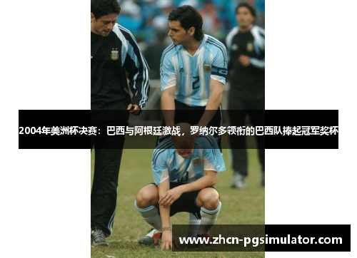 2004年美洲杯决赛:巴西与阿根廷激战,罗纳尔多领衔的巴西队捧起冠军奖杯 2004年美洲杯决赛:巴西与阿根廷激战,罗纳尔多领衔的巴西队捧起冠军奖杯
