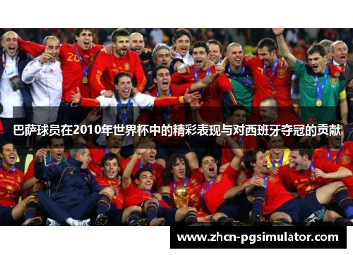 巴萨球员在2010年世界杯中的精彩表现与对西班牙夺冠的贡献 巴萨球员在2010年世界杯中的精彩表现与对西班牙夺冠的贡献