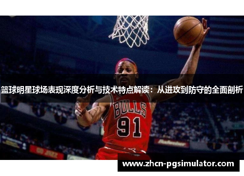 篮球明星球场表现深度分析与技术特点解读：从进攻到防守的全面剖析