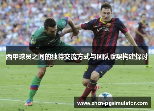 西甲球员之间的独特交流方式与团队默契构建探讨 西甲球员之间的独特交流方式与团队默契构建探讨
