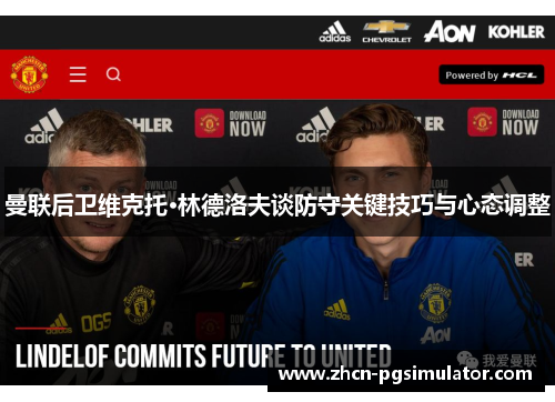 曼联后卫维克托·林德洛夫谈防守关键技巧与心态调整 曼联后卫维克托·林德洛夫谈防守关键技巧与心态调整