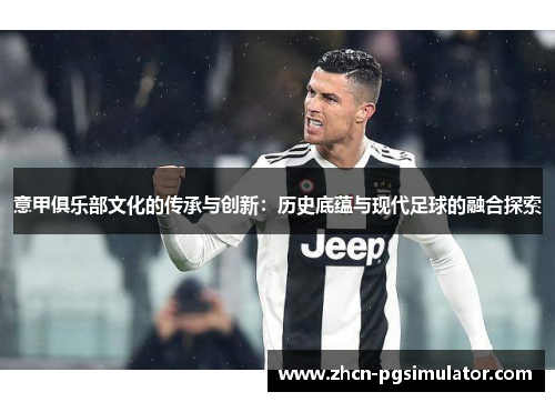 意甲俱乐部文化的传承与创新:历史底蕴与现代足球的融合探索 意甲俱乐部文化的传承与创新:历史底蕴与现代足球的融合探索
